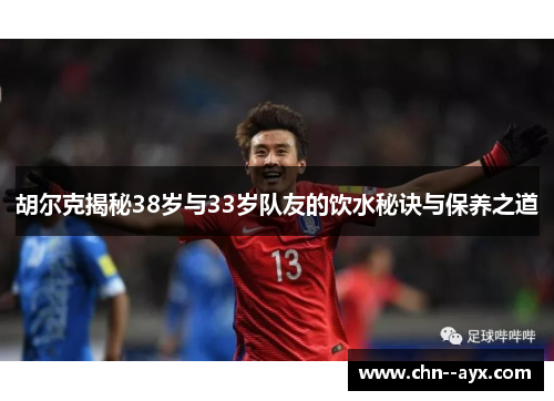 胡尔克揭秘38岁与33岁队友的饮水秘诀与保养之道