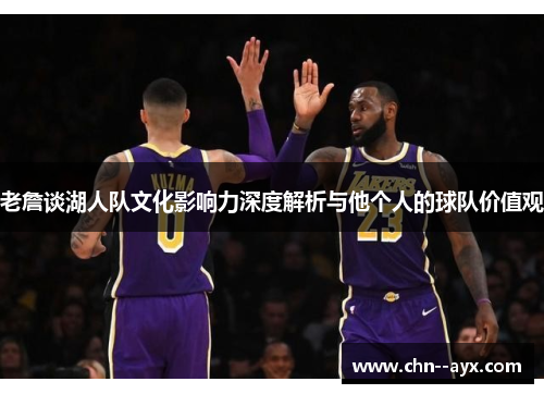 老詹谈湖人队文化影响力深度解析与他个人的球队价值观
