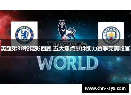 英超第38轮精彩回顾 五大焦点事件助力赛季完美收官 英超第38轮精彩回顾 五大焦点事件助力赛季完美收官