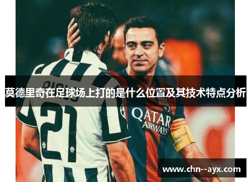 莫德里奇在足球场上打的是什么位置及其技术特点分析 莫德里奇在足球场上打的是什么位置及其技术特点分析
