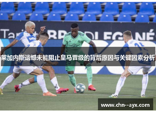 莱加内斯遗憾未能阻止皇马晋级的背后原因与关键因素分析 莱加内斯遗憾未能阻止皇马晋级的背后原因与关键因素分析