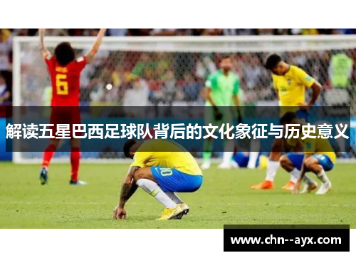 解读五星巴西足球队背后的文化象征与历史意义 解读五星巴西足球队背后的文化象征与历史意义