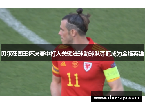 贝尔在国王杯决赛中打入关键进球助球队夺冠成为全场英雄 贝尔在国王杯决赛中打入关键进球助球队夺冠成为全场英雄