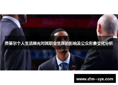 费基尔个人生活曝光对其职业生涯的影响及公众形象变化分析 费基尔个人生活曝光对其职业生涯的影响及公众形象变化分析