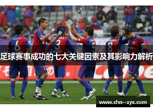 足球赛事成功的七大关键因素及其影响力解析 足球赛事成功的七大关键因素及其影响力解析
