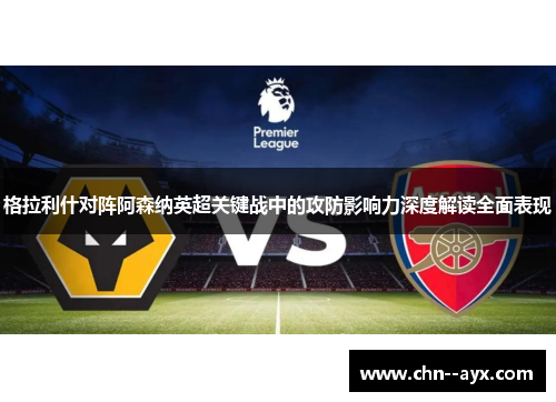 格拉利什对阵阿森纳英超关键战中的攻防影响力深度解读全面表现
