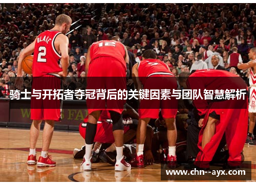 骑士与开拓者夺冠背后的关键因素与团队智慧解析