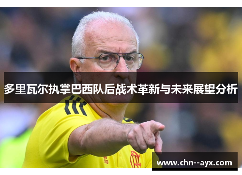 多里瓦尔执掌巴西队后战术革新与未来展望分析