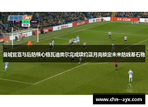 曼城官宣与后防核心格瓦迪奥尔完成续约蓝月亮锁定未来防线基石稳