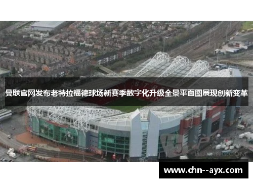 曼联官网发布老特拉福德球场新赛季数字化升级全景平面图展现创新变革