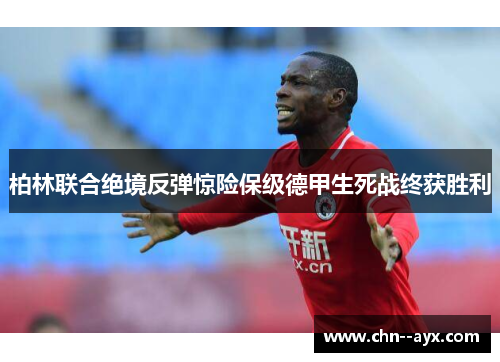柏林联合绝境反弹惊险保级德甲生死战终获胜利 柏林联合绝境反弹惊险保级德甲生死战终获胜利