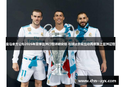 皇马官方公布2026年夏季亚洲行程详细安排 与球迷亲密互动再度踏上亚洲征程 皇马官方公布2026年夏季亚洲行程详细安排 与球迷亲密互动再度踏上亚洲征程