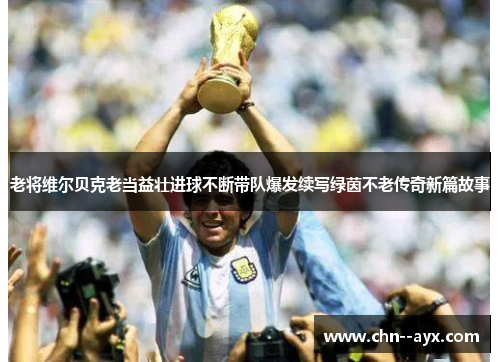 老将维尔贝克老当益壮进球不断带队爆发续写绿茵不老传奇新篇故事 老将维尔贝克老当益壮进球不断带队爆发续写绿茵不老传奇新篇故事