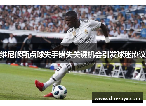 维尼修斯点球失手错失关键机会引发球迷热议