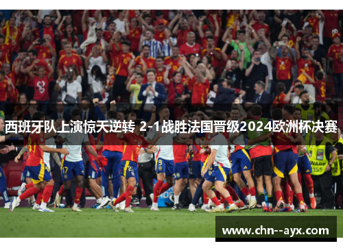 西班牙队上演惊天逆转 2-1战胜法国晋级2024欧洲杯决赛 西班牙队上演惊天逆转 2-1战胜法国晋级2024欧洲杯决赛