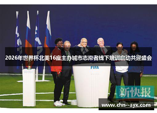 2026年世界杯北美16座主办城市志愿者线下培训启动共迎盛会 2026年世界杯北美16座主办城市志愿者线下培训启动共迎盛会
