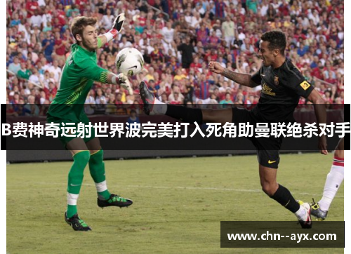 B费神奇远射世界波完美打入死角助曼联绝杀对手 B费神奇远射世界波完美打入死角助曼联绝杀对手