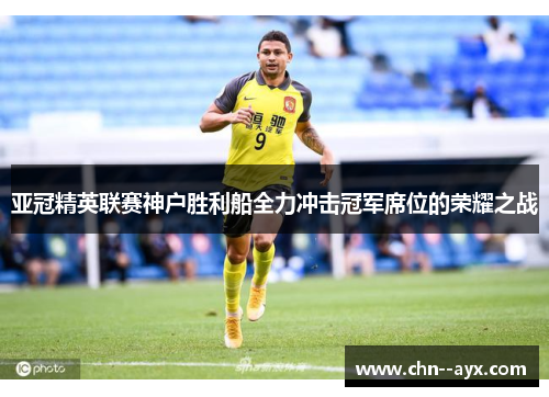 亚冠精英联赛神户胜利船全力冲击冠军席位的荣耀之战