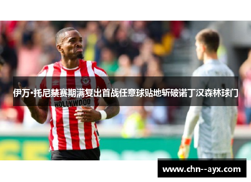 伊万·托尼禁赛期满复出首战任意球贴地斩破诺丁汉森林球门