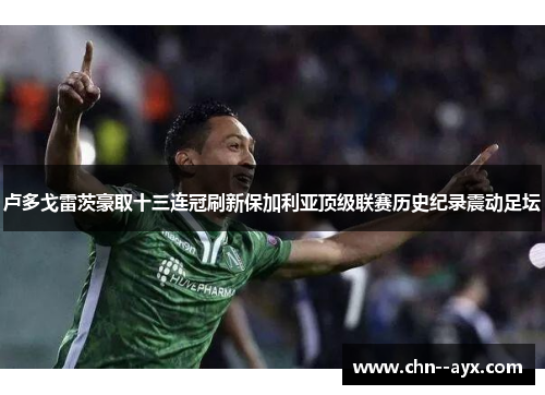 卢多戈雷茨豪取十三连冠刷新保加利亚顶级联赛历史纪录震动足坛