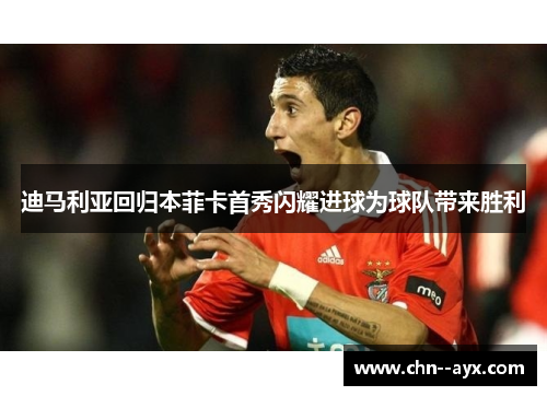 迪马利亚回归本菲卡首秀闪耀进球为球队带来胜利