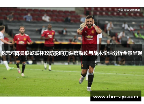 B席对阵曼联欧联杯攻防影响力深度解读与战术价值分析全景呈现 B席对阵曼联欧联杯攻防影响力深度解读与战术价值分析全景呈现