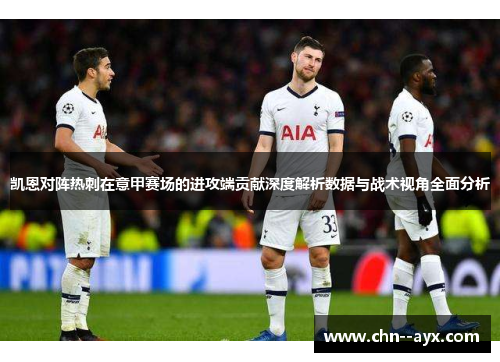 凯恩对阵热刺在意甲赛场的进攻端贡献深度解析数据与战术视角全面分析 凯恩对阵热刺在意甲赛场的进攻端贡献深度解析数据与战术视角全面分析