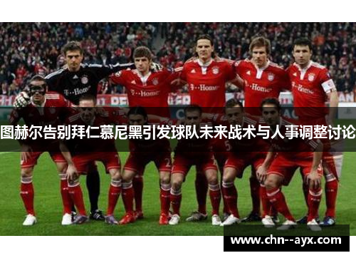 图赫尔告别拜仁慕尼黑引发球队未来战术与人事调整讨论 图赫尔告别拜仁慕尼黑引发球队未来战术与人事调整讨论