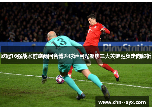 欧冠16强战术前瞻两回合博弈球迷目光聚焦三大关键胜负走向解析