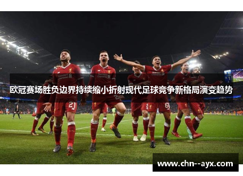 欧冠赛场胜负边界持续缩小折射现代足球竞争新格局演变趋势 欧冠赛场胜负边界持续缩小折射现代足球竞争新格局演变趋势