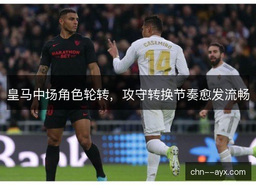 皇马中场角色轮转，攻守转换节奏愈发流畅