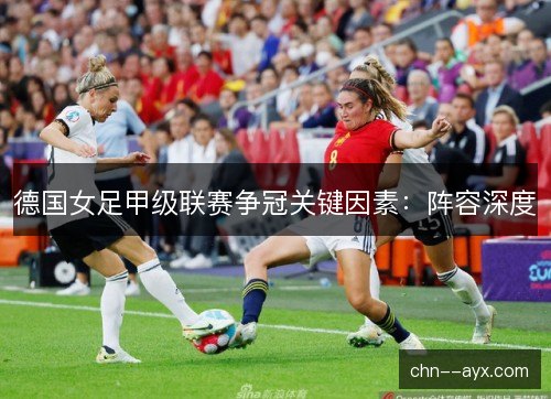 德国女足甲级联赛争冠关键因素：阵容深度