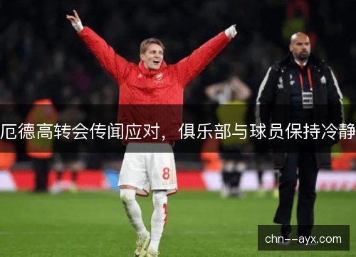 厄德高转会传闻应对，俱乐部与球员保持冷静